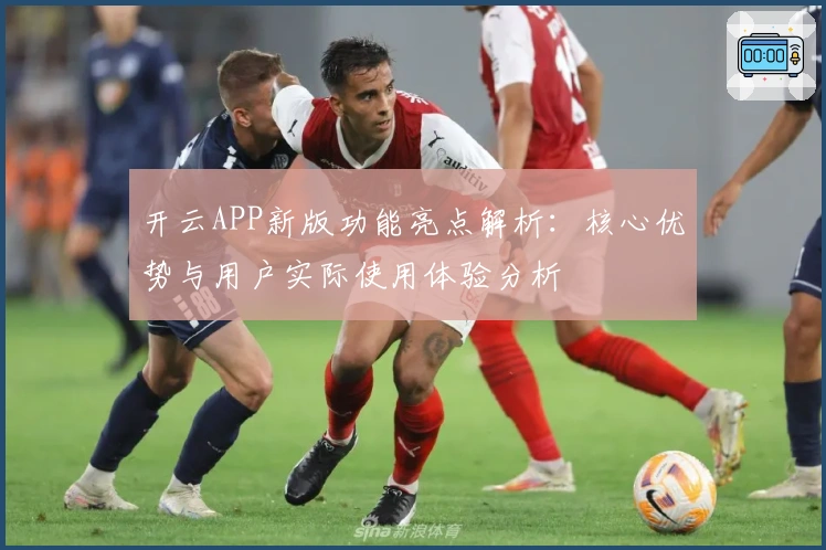 开云APP新版功能亮点解析：核心优势与用户实际使用体验分析