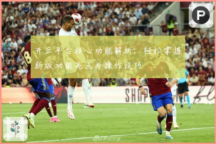 开云平台核心功能解析：轻松掌握新版功能亮点与操作技巧
