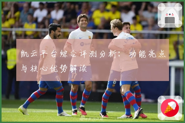 凯云平台综合评测分析：功能亮点与核心优势解读