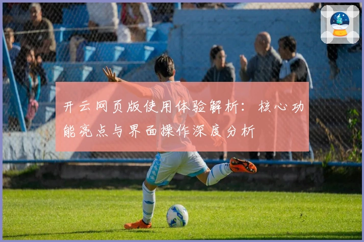 开云网页版使用体验解析：核心功能亮点与界面操作深度分析