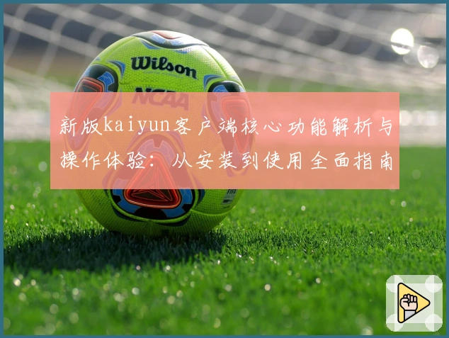 新版kaiyun客户端核心功能解析与操作体验：从安装到使用全面指南