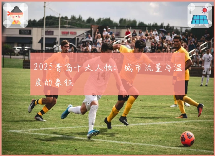 2025青岛十大人物：城市流量与温度的象征