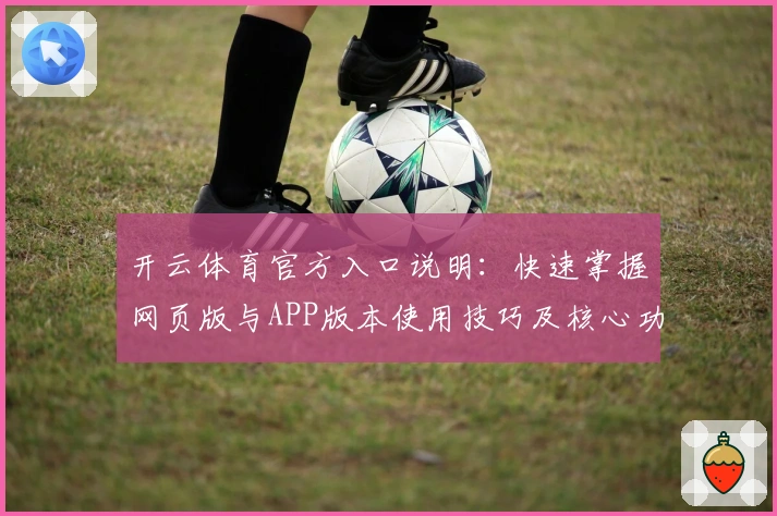 开云体育官方入口说明：快速掌握网页版与APP版本使用技巧及核心功能解析