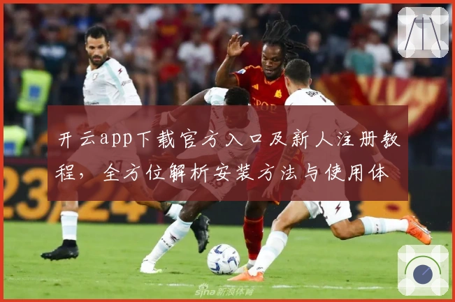 开云app下载官方入口及新人注册教程，全方位解析安装方法与使用体验