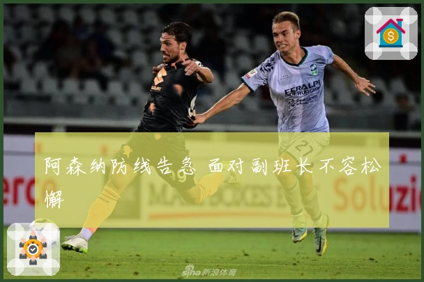 阿森纳防线告急 面对副班长不容松懈