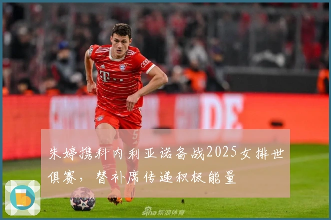 朱婷携科内利亚诺备战2025女排世俱赛，替补席传递积极能量