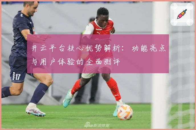 开云平台核心优势解析：功能亮点与用户体验的全面测评