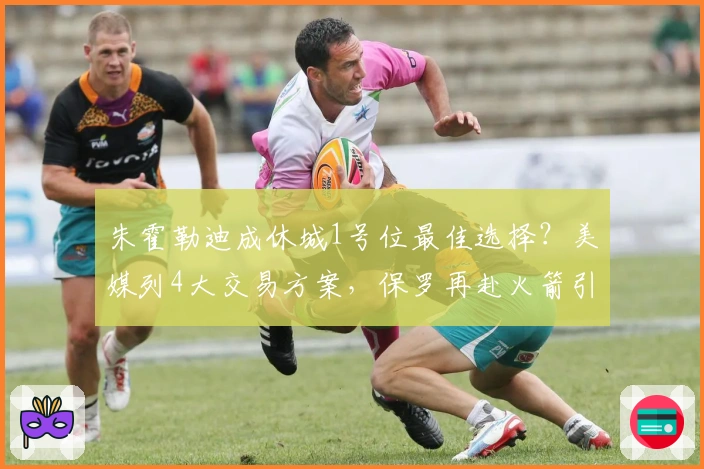 朱霍勒迪成休城1号位最佳选择？美媒列4大交易方案，保罗再赴火箭引热议