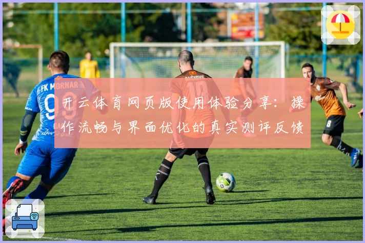 开云体育网页版使用体验分享:操作流畅与界面优化的真实测评反馈