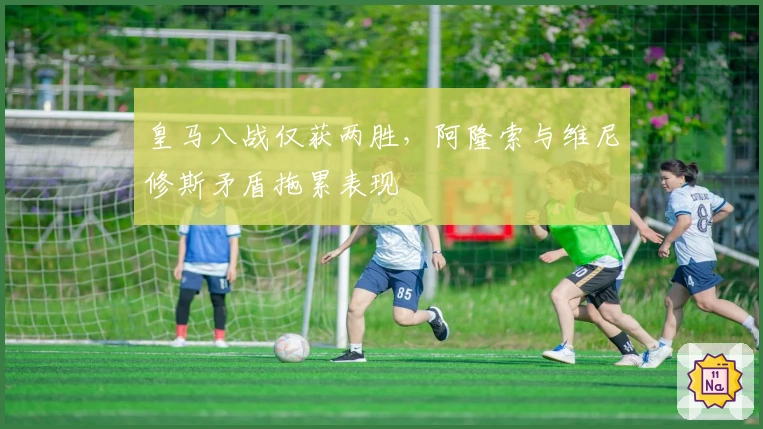 皇马八战仅获两胜，阿隆索与维尼修斯矛盾拖累表现