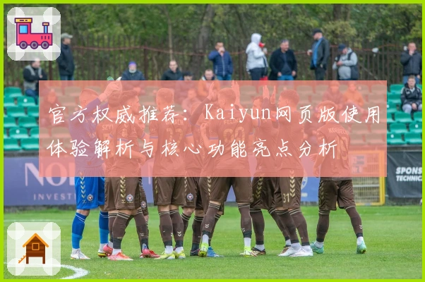 官方权威推荐：Kaiyun网页版使用体验解析与核心功能亮点分析