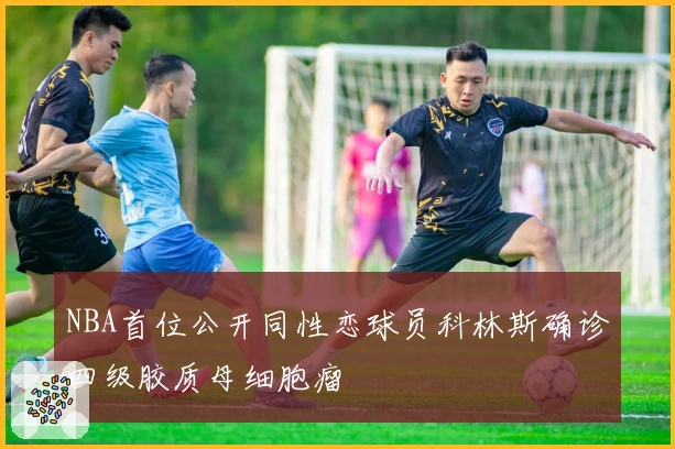 NBA首位公开同性恋球员科林斯确诊四级胶质母细胞瘤