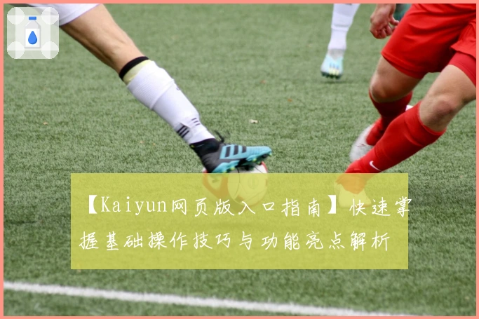 【Kaiyun网页版入口指南】快速掌握基础操作技巧与功能亮点解析