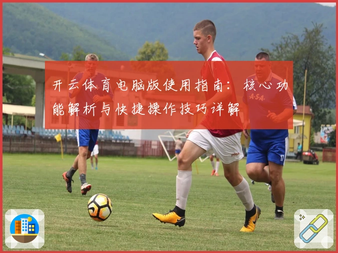开云体育电脑版使用指南：核心功能解析与快捷操作技巧详解