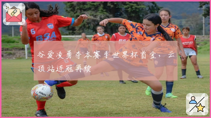 谷爱凌勇夺本赛季世界杯首金，云顶站连冠再续