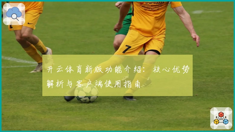 开云体育新版功能介绍：核心优势解析与客户端使用指南