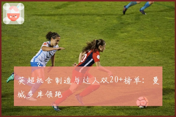 英超机会制造与过人双20+榜单：曼城多库领跑