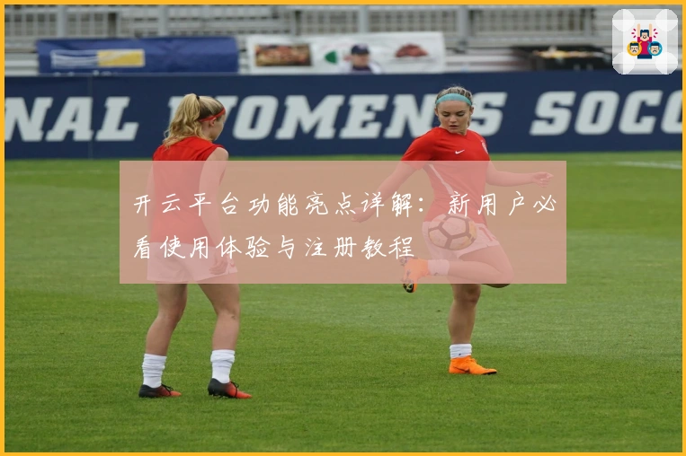 开云平台功能亮点详解：新用户必看使用体验与注册教程