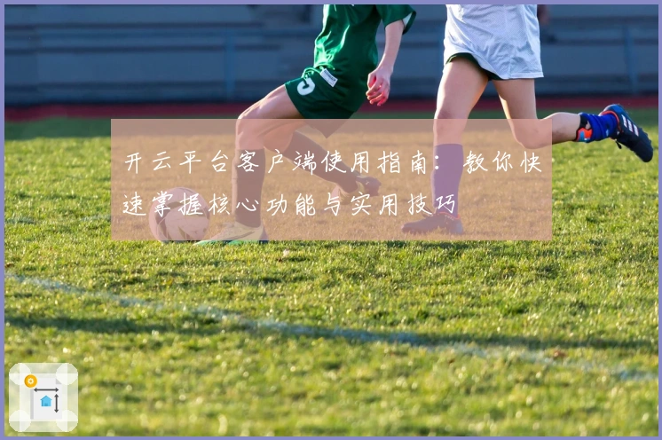 开云平台客户端使用指南：教你快速掌握核心功能与实用技巧