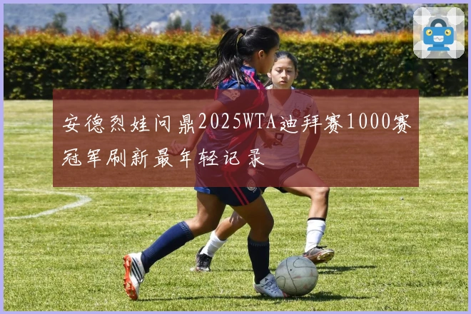 安德烈娃问鼎2025WTA迪拜赛1000赛冠军刷新最年轻记录