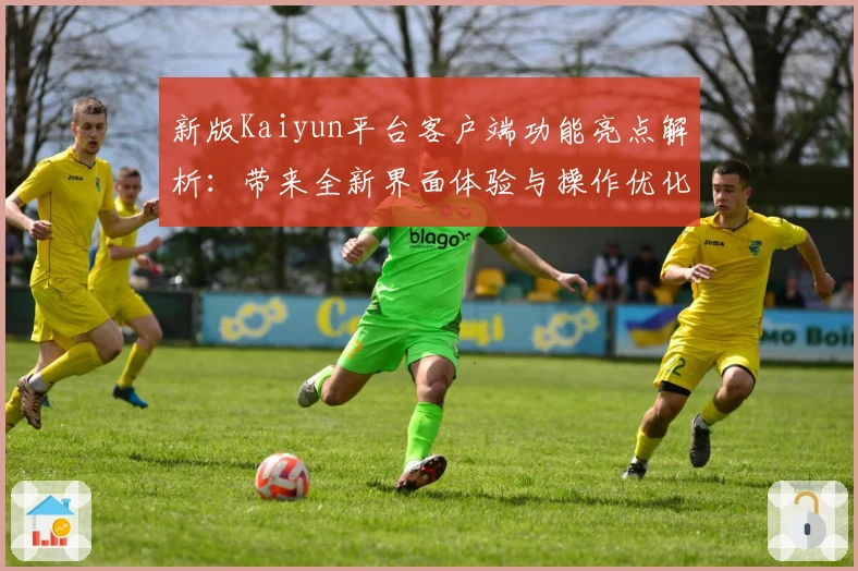 新版Kaiyun平台客户端功能亮点解析：带来全新界面体验与操作优化