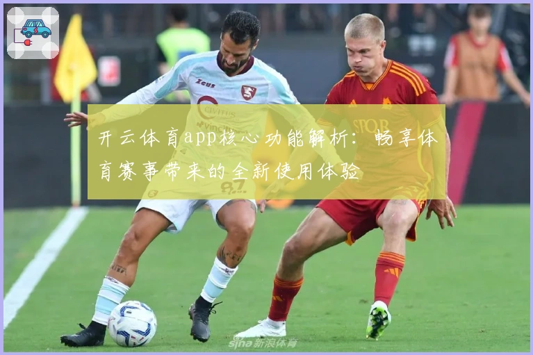 开云体育app核心功能解析：畅享体育赛事带来的全新使用体验