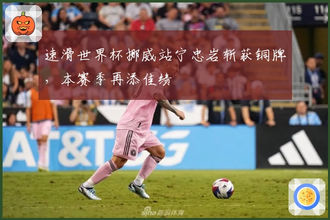 速滑世界杯挪威站宁忠岩斩获铜牌，本赛季再添佳绩