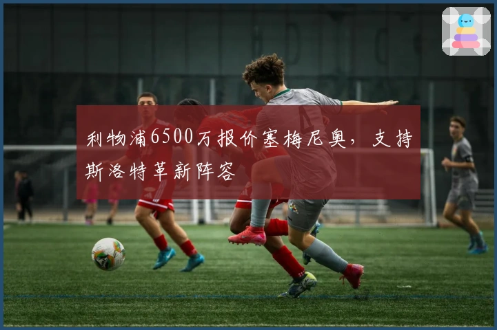 利物浦6500万报价塞梅尼奥，支持斯洛特革新阵容