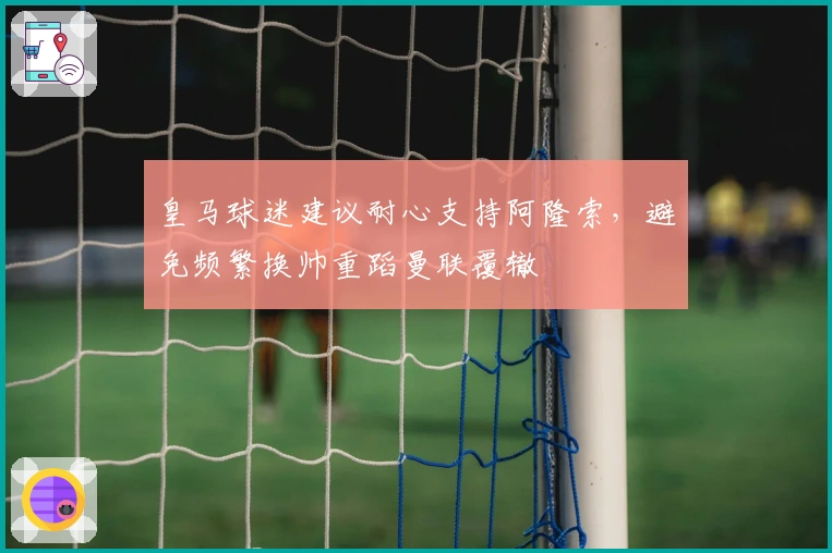 皇马球迷建议耐心支持阿隆索，避免频繁换帅重蹈曼联覆辙