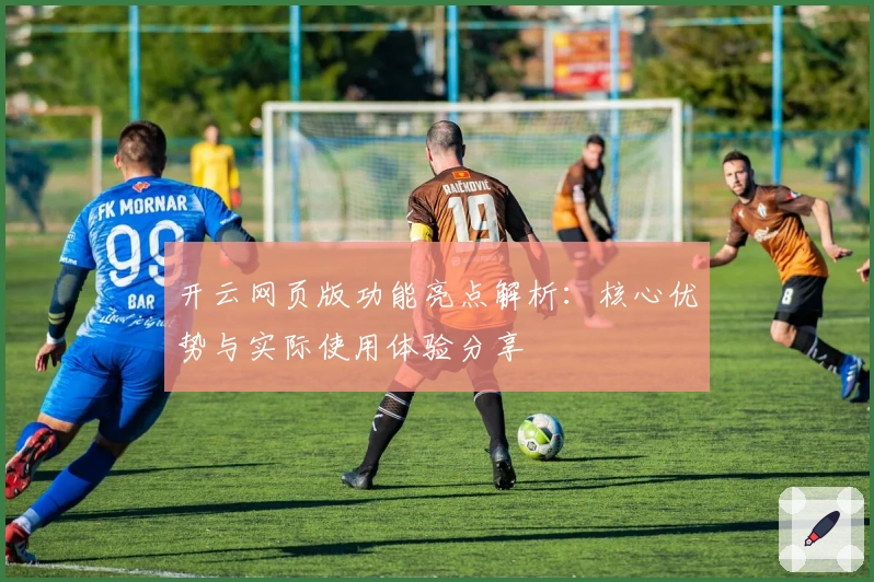 开云网页版功能亮点解析：核心优势与实际使用体验分享