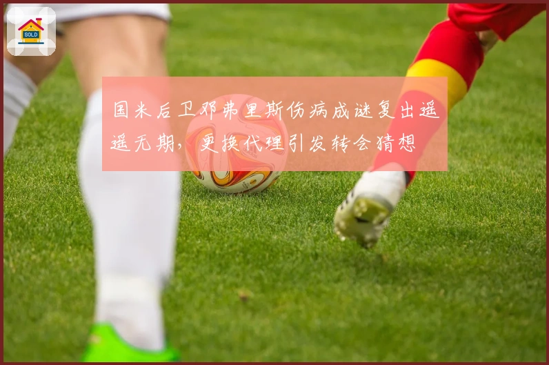 国米后卫邓弗里斯伤病成谜复出遥遥无期，更换代理引发转会猜想