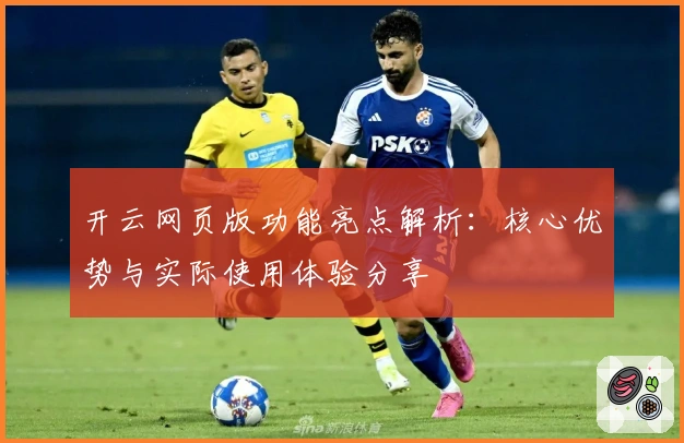 开云网页版功能亮点解析：核心优势与实际使用体验分享