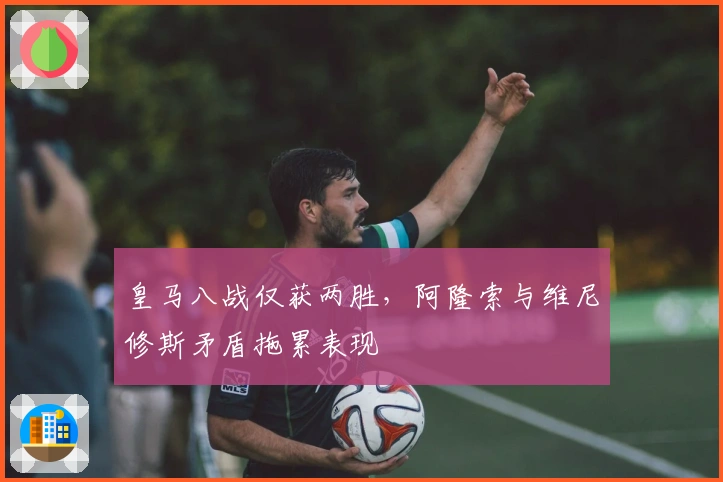 皇马八战仅获两胜，阿隆索与维尼修斯矛盾拖累表现