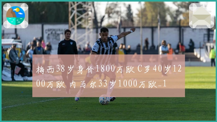 梅西38岁身价1800万欧 C罗40岁1200万欧 内马尔33岁1000万欧_1