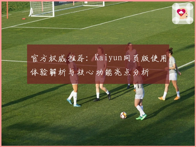 官方权威推荐：Kaiyun网页版使用体验解析与核心功能亮点分析