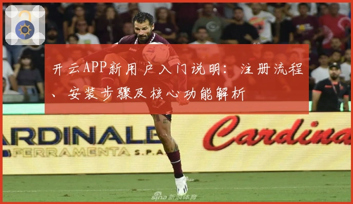 开云APP新用户入门说明：注册流程、安装步骤及核心功能解析