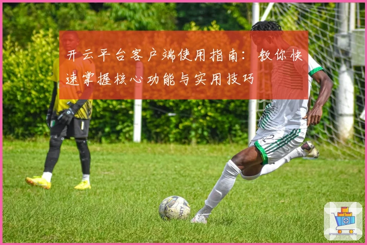 开云平台客户端使用指南：教你快速掌握核心功能与实用技巧