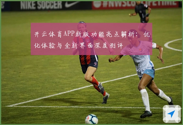 开云体育APP新版功能亮点解析：优化体验与全新界面深度测评