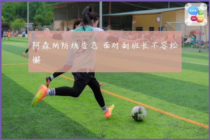 阿森纳防线告急 面对副班长不容松懈